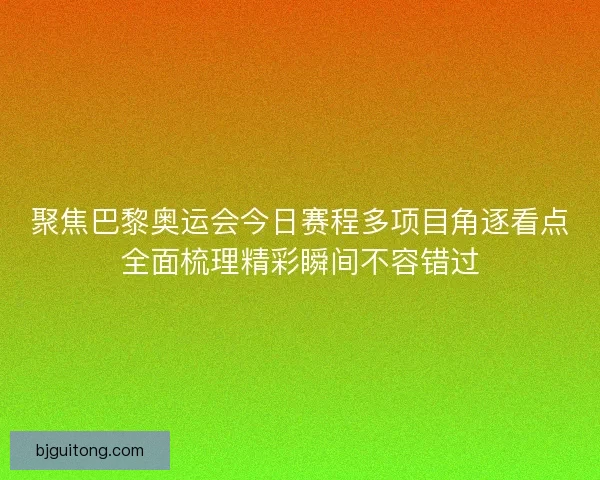聚焦巴黎奥运会今日赛程多项目角逐看点全面梳理精彩瞬间不容错过