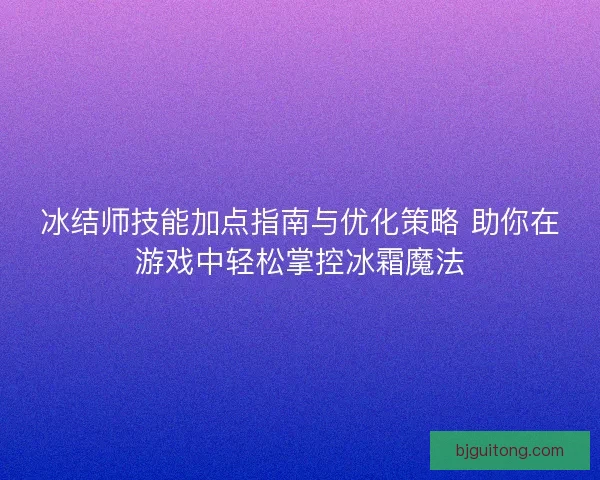 冰结师技能加点指南与优化策略 助你在游戏中轻松掌控冰霜魔法