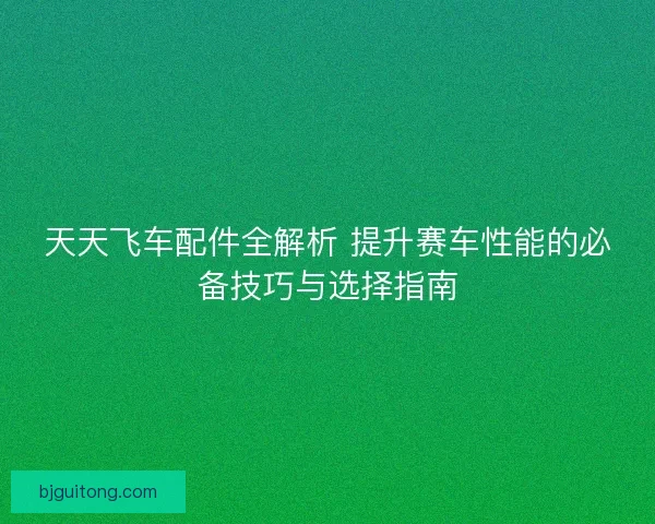 天天飞车配件全解析 提升赛车性能的必备技巧与选择指南