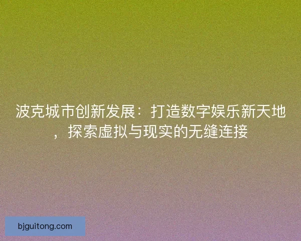 波克城市创新发展：打造数字娱乐新天地，探索虚拟与现实的无缝连接