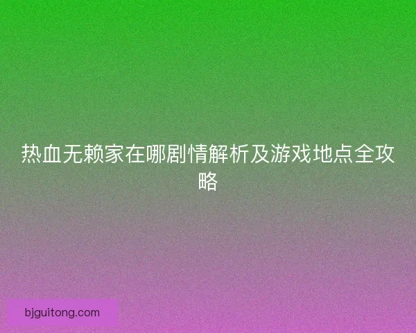 热血无赖家在哪剧情解析及游戏地点全攻略