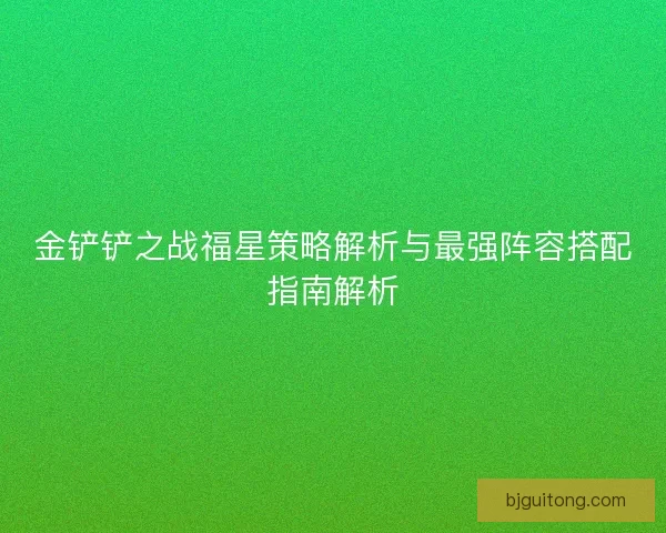 金铲铲之战福星策略解析与最强阵容搭配指南解析