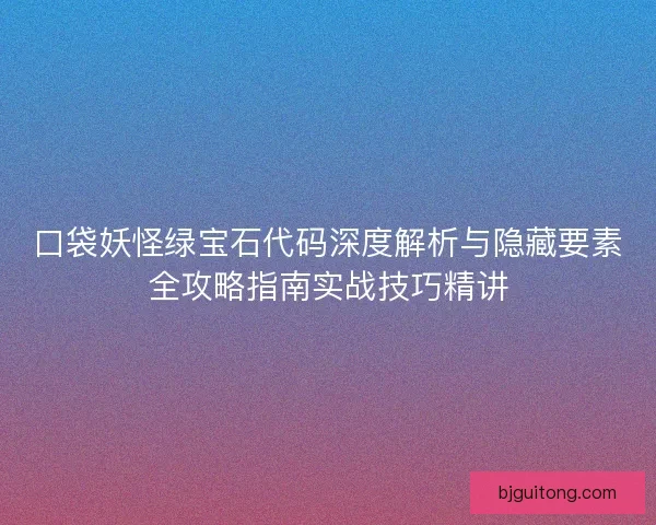 口袋妖怪绿宝石代码深度解析与隐藏要素全攻略指南实战技巧精讲