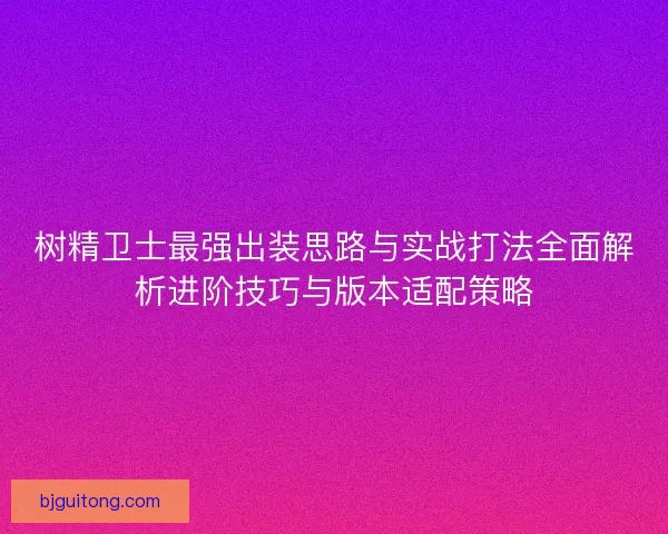 树精卫士最强出装思路与实战打法全面解析进阶技巧与版本适配策略