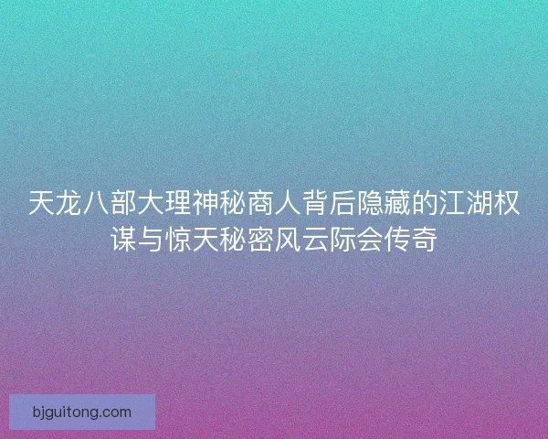 天龙八部大理神秘商人背后隐藏的江湖权谋与惊天秘密风云际会传奇