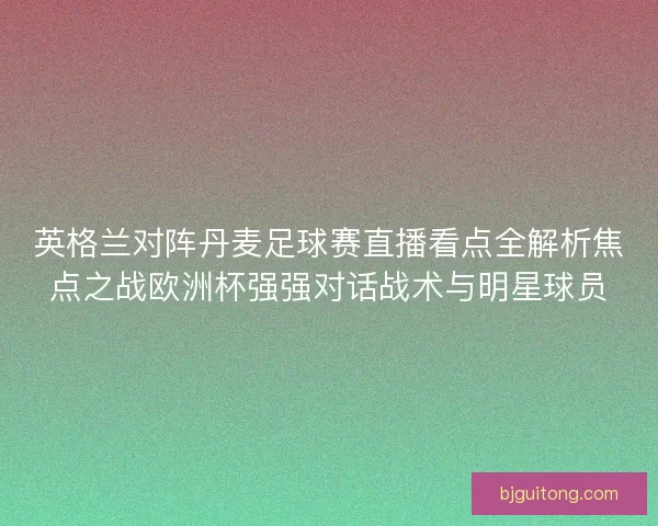 英格兰对阵丹麦足球赛直播看点全解析焦点之战欧洲杯强强对话战术与明星球员