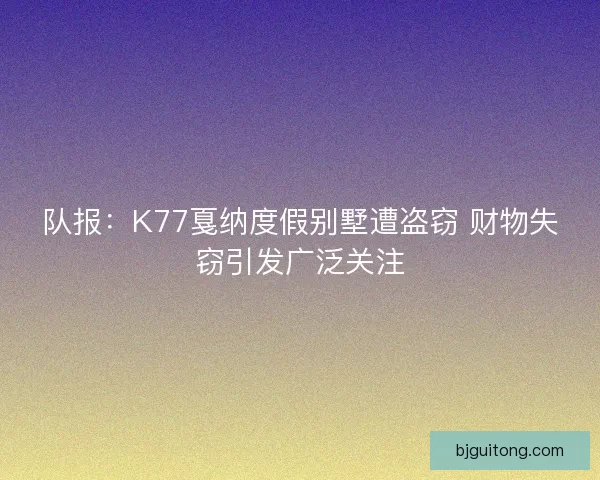 队报：K77戛纳度假别墅遭盗窃 财物失窃引发广泛关注