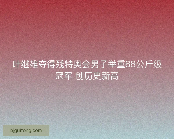 叶继雄夺得残特奥会男子举重88公斤级冠军 创历史新高