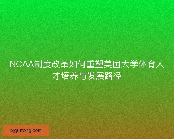 NCAA制度改革如何重塑美国大学体育人才培养与发展路径