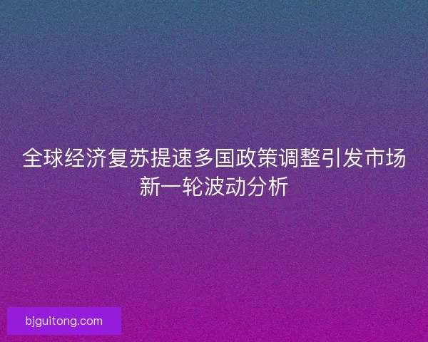全球经济复苏提速多国政策调整引发市场新一轮波动分析