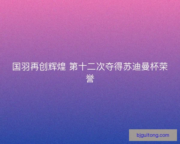 国羽再创辉煌 第十二次夺得苏迪曼杯荣誉
