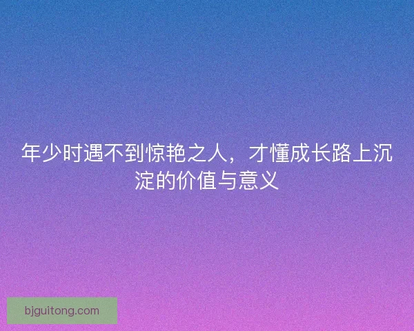 年少时遇不到惊艳之人，才懂成长路上沉淀的价值与意义