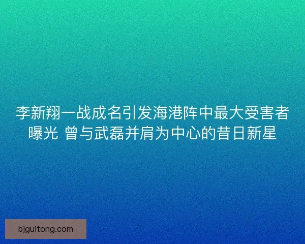 李新翔一战成名引发海港阵中最大受害者曝光 曾与武磊并肩为中心的昔日新星