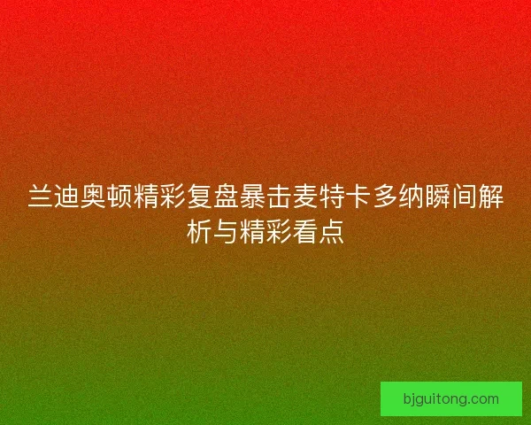兰迪奥顿精彩复盘暴击麦特卡多纳瞬间解析与精彩看点