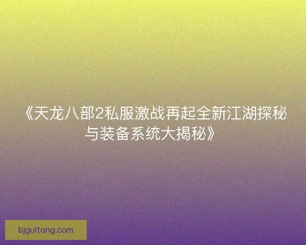 《天龙八部2私服激战再起全新江湖探秘与装备系统大揭秘》